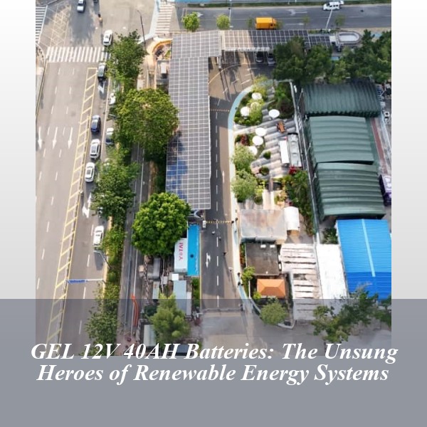 GEL 12V 40AH Batteries: The Unsung Heroes of Renewable Energy Systems